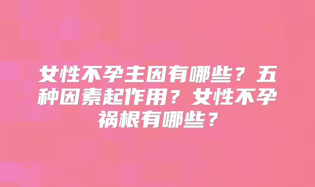 女性不孕主因有哪些？五种因素起作用？女性不孕祸根有哪些？