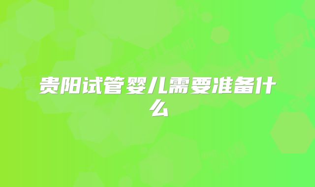 贵阳试管婴儿需要准备什么