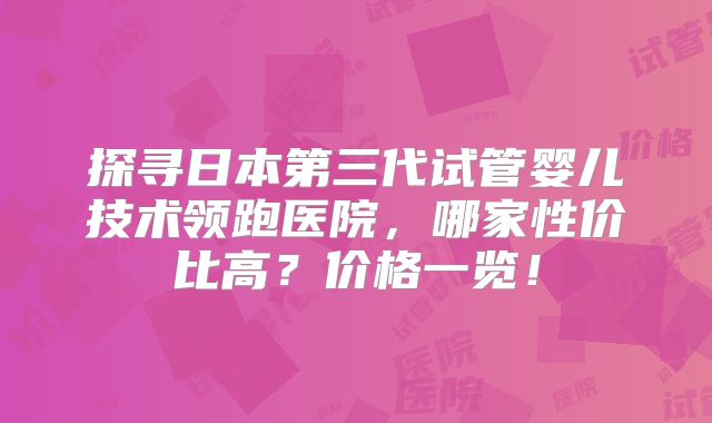探寻日本第三代试管婴儿技术领跑医院，哪家性价比高？价格一览！