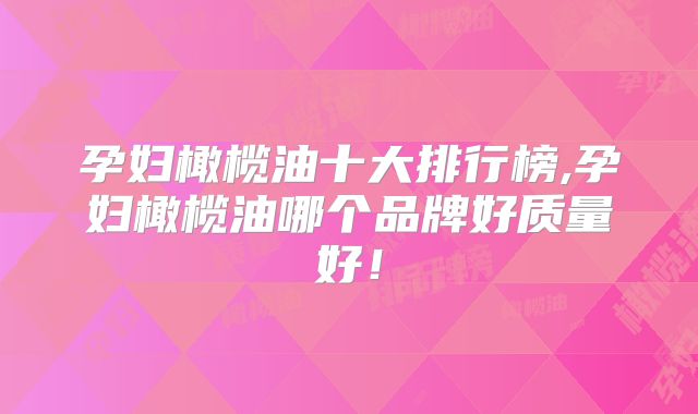 孕妇橄榄油十大排行榜,孕妇橄榄油哪个品牌好质量好!