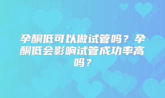 孕酮低可以做试管吗？孕酮低会影响试管成功率高吗？