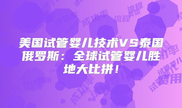 美国试管婴儿技术VS泰国俄罗斯：全球试管婴儿胜地大比拼！