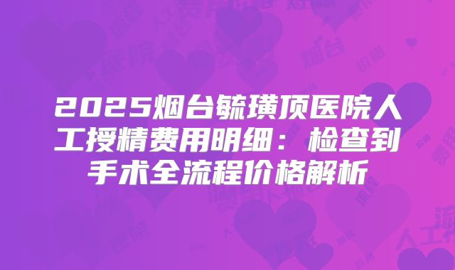 2025烟台毓璜顶医院人工授精费用明细:检查到手术全流程价格解析