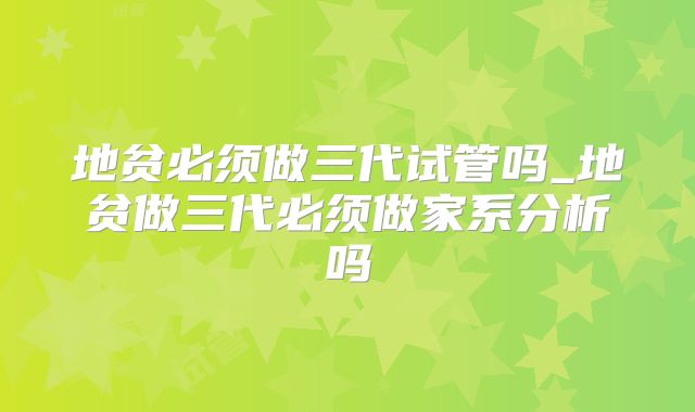 地贫必须做三代试管吗_地贫做三代必须做家系分析吗
