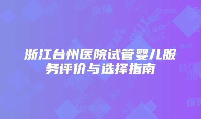 浙江台州医院试管婴儿服务评价与选择指南