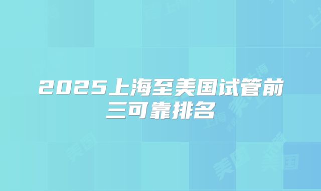 2025上海至美国试管前三可靠排名
