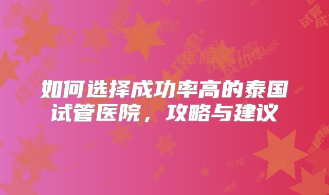 如何选择成功率高的泰国试管医院，攻略与建议