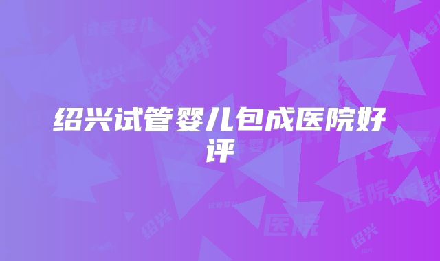 绍兴试管婴儿包成医院好评