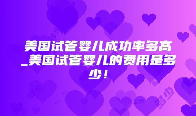 美国试管婴儿成功率多高_美国试管婴儿的费用是多少!