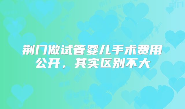 荆门做试管婴儿手术费用公开，其实区别不大