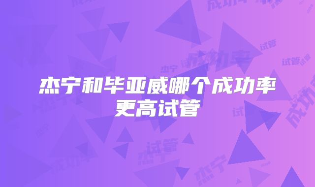 杰宁和毕亚威哪个成功率更高试管