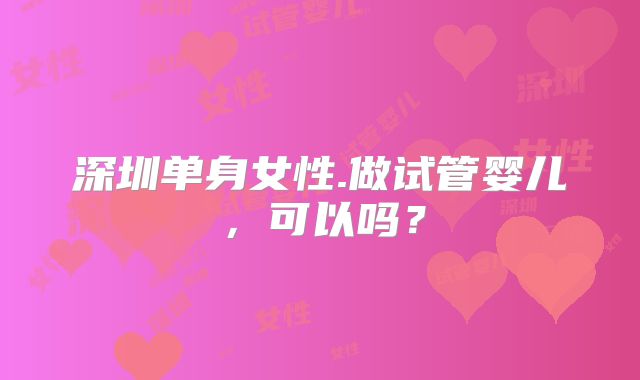 深圳单身女性.做试管婴儿，可以吗？