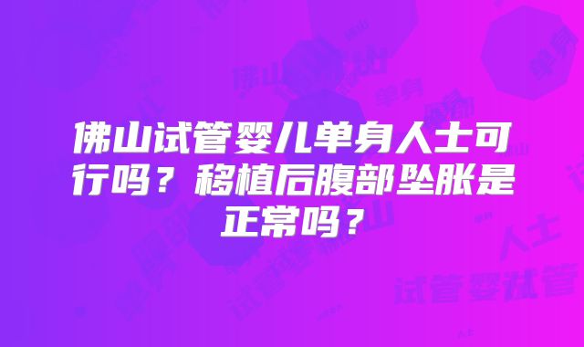 佛山试管婴儿单身人士可行吗？移植后腹部坠胀是正常吗？