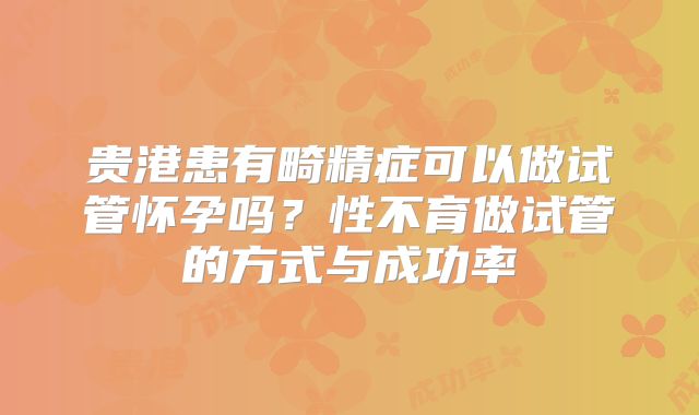 贵港患有畸精症可以做试管怀孕吗？性不育做试管的方式与成功率