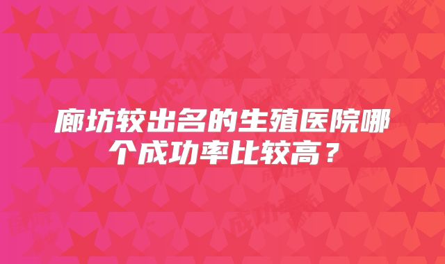 廊坊较出名的生殖医院哪个成功率比较高？