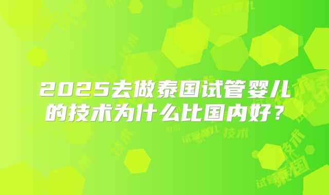 2025去做泰国试管婴儿的技术为什么比国内好？