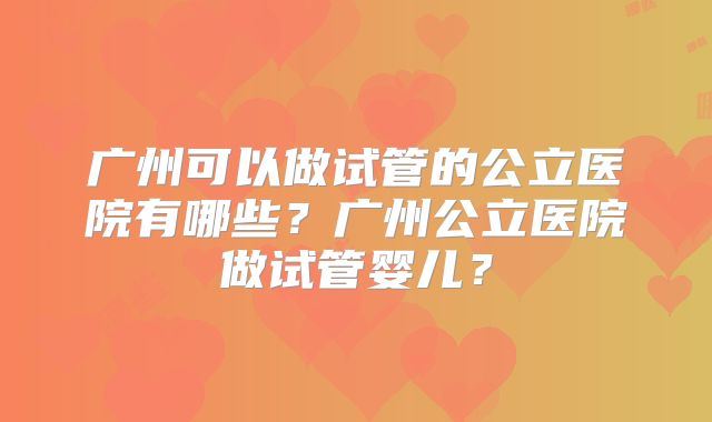 广州可以做试管的公立医院有哪些？广州公立医院做试管婴儿？