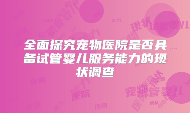 全面探究宠物医院是否具备试管婴儿服务能力的现状调查