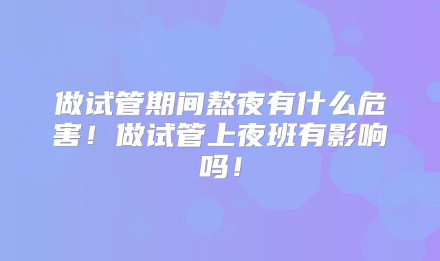 做试管期间熬夜有什么危害！做试管上夜班有影响吗！
