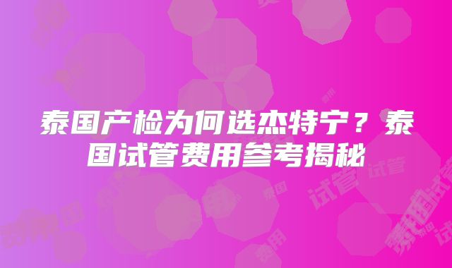 泰国产检为何选杰特宁？泰国试管费用参考揭秘