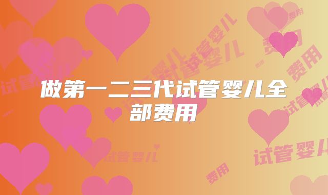 做第一二三代试管婴儿全部费用