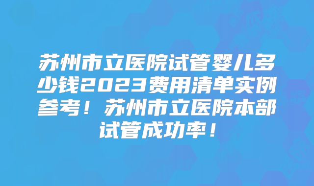 苏州市立医院试管婴儿多少钱2023费用清单实例参考！苏州市立医院本部试管成功率！