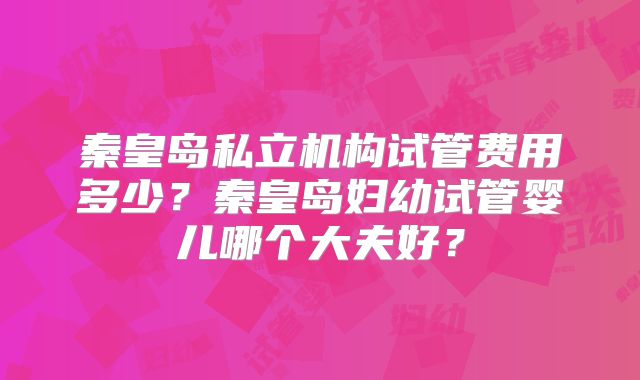 秦皇岛私立机构试管费用多少？秦皇岛妇幼试管婴儿哪个大夫好？