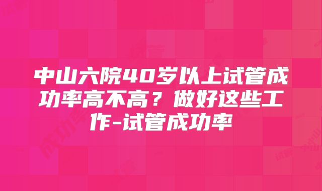 中山六院40岁以上试管成功率高不高？做好这些工作-试管成功率