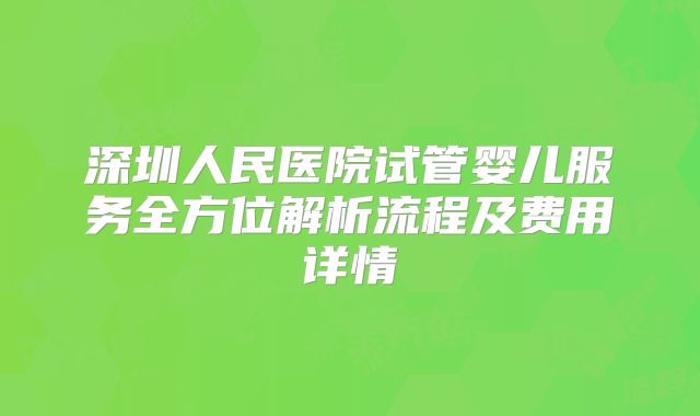 深圳人民医院试管婴儿服务全方位解析流程及费用详情