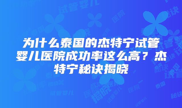 为什么泰国的杰特宁试管婴儿医院成功率这么高？杰特宁秘诀揭晓