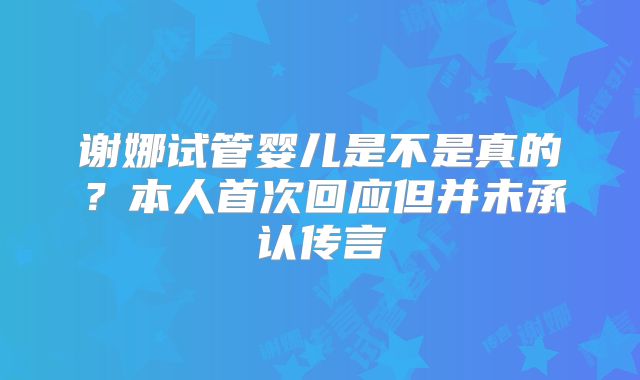 谢娜试管婴儿是不是真的？本人首次回应但并未承认传言