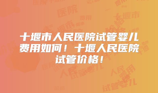 十堰市人民医院试管婴儿费用如何！十堰人民医院试管价格！