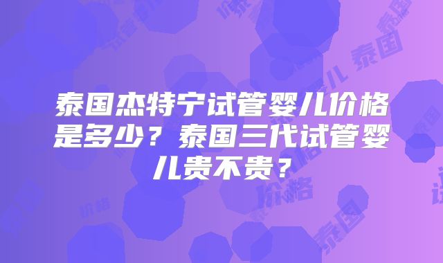 泰国杰特宁试管婴儿价格是多少？泰国三代试管婴儿贵不贵？