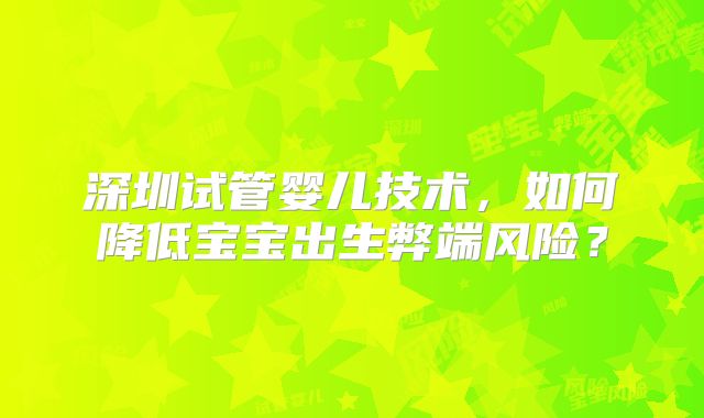 深圳试管婴儿技术，如何降低宝宝出生弊端风险？