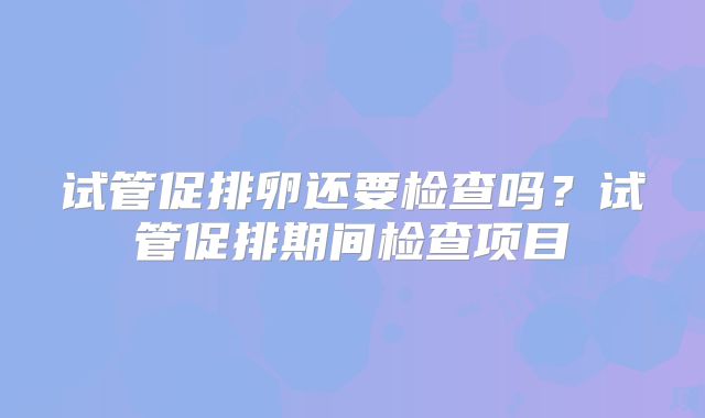 试管促排卵还要检查吗？试管促排期间检查项目