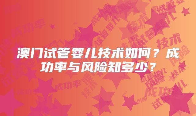 澳门试管婴儿技术如何？成功率与风险知多少？