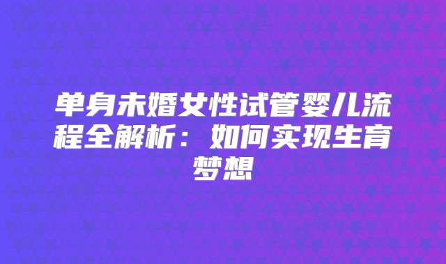单身未婚女性试管婴儿流程全解析：如何实现生育梦想
