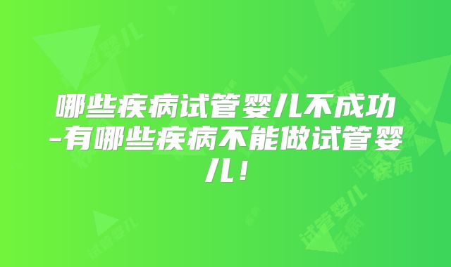 哪些疾病试管婴儿不成功-有哪些疾病不能做试管婴儿!
