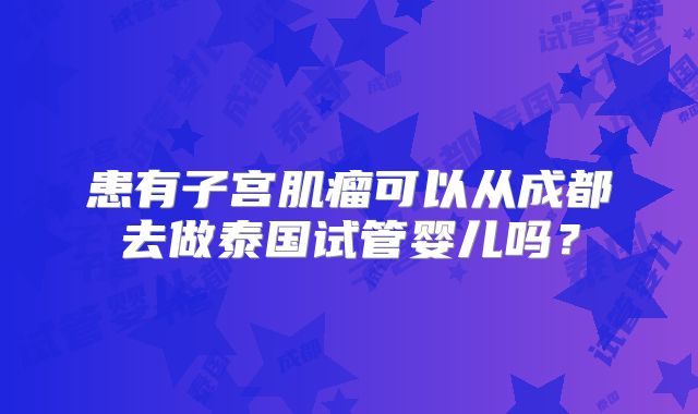 患有子宫肌瘤可以从成都去做泰国试管婴儿吗？