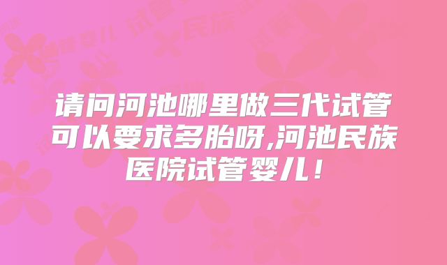 请问河池哪里做三代试管可以要求多胎呀,河池民族医院试管婴儿!