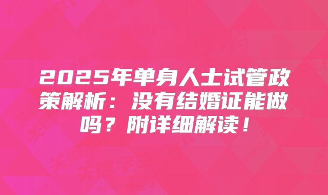 2025年单身人士试管政策解析:没有结婚证能做吗?附详细解读!