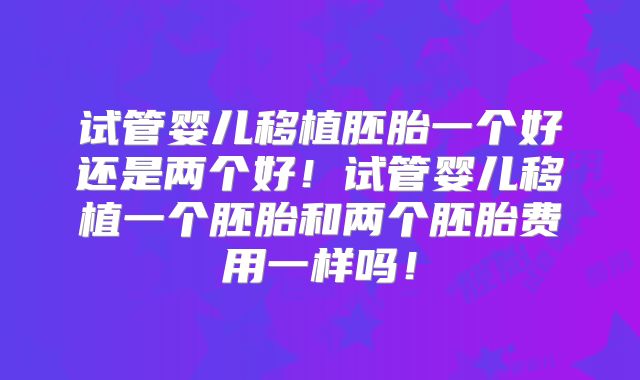 试管婴儿移植胚胎一个好还是两个好！试管婴儿移植一个胚胎和两个胚胎费用一样吗！