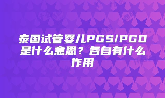 泰国试管婴儿PGS/PGD是什么意思？各自有什么作用
