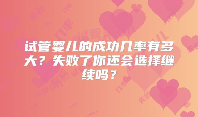 试管婴儿的成功几率有多大？失败了你还会选择继续吗？