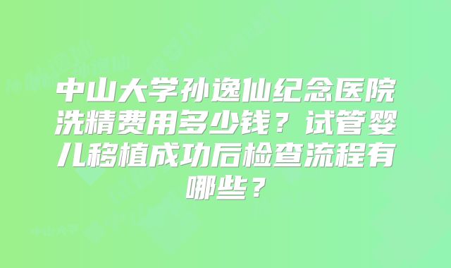 中山大学孙逸仙纪念医院洗精费用多少钱？试管婴儿移植成功后检查流程有哪些？