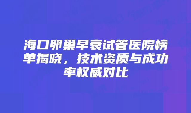 海口卵巢早衰试管医院榜单揭晓，技术资质与成功率权威对比