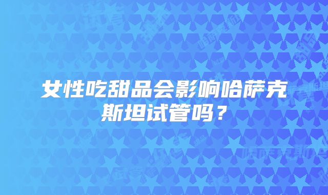 女性吃甜品会影响哈萨克斯坦试管吗？