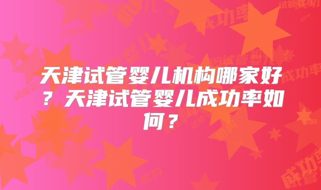 天津试管婴儿机构哪家好？天津试管婴儿成功率如何？