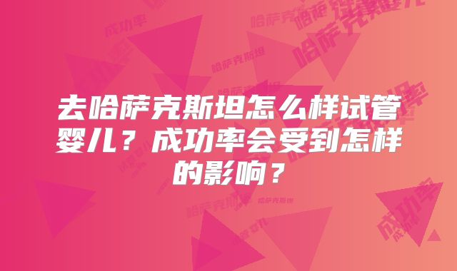 去哈萨克斯坦怎么样试管婴儿？成功率会受到怎样的影响？