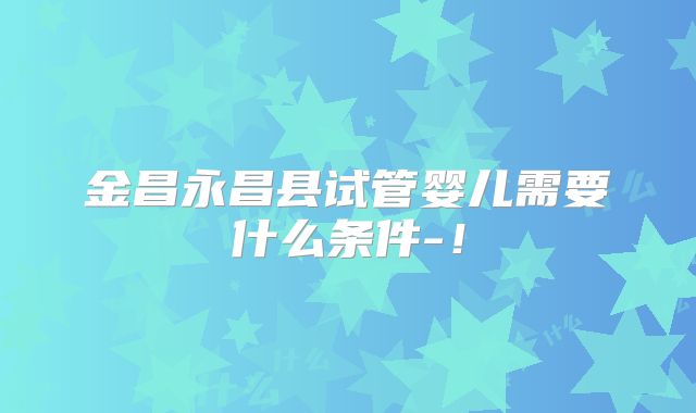 金昌永昌县试管婴儿需要什么条件-!